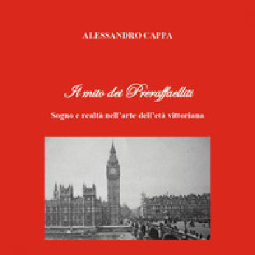 Il mito dei Preraffaelliti. Sogno e realtà nell'arte dell'età vittoriana - Alessandro Cappa