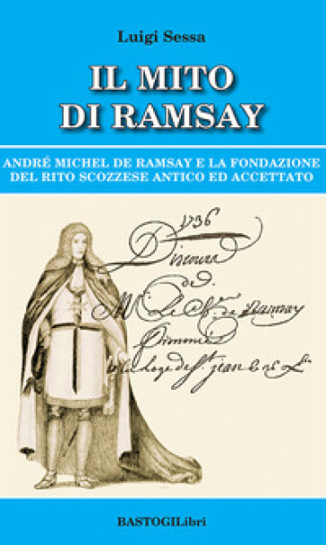 Il mito di Ramsay. Andrè Michel De Ramsay e la fondazione del rito scozzese antico ed accettato - Luigi Sessa