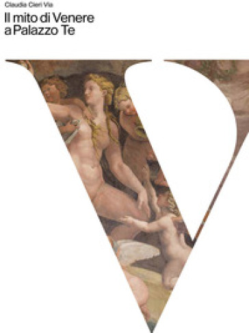 Il mito di Venere a Palazzo Te. Ediz. a colori - Claudia Cieri Via