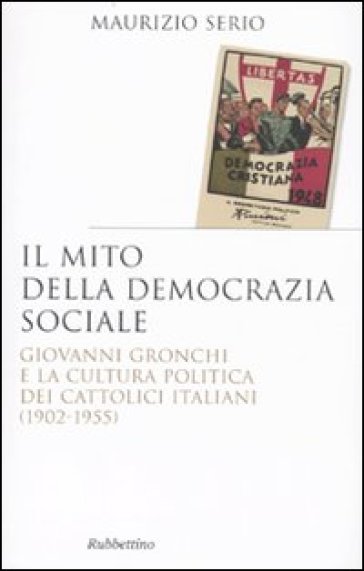 Il mito della democrazia sociale. Giovanni Gronchi e la cultura politica dei cattolici italiani (1902-1955) - Maurizio Serio