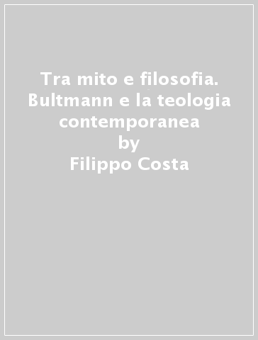 Tra mito e filosofia. Bultmann e la teologia contemporanea - Filippo Costa