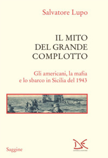 Il mito del grande complotto. Gli americani, la mafia e lo sbarco in Sicilia del 1943 - Salvatore Lupo