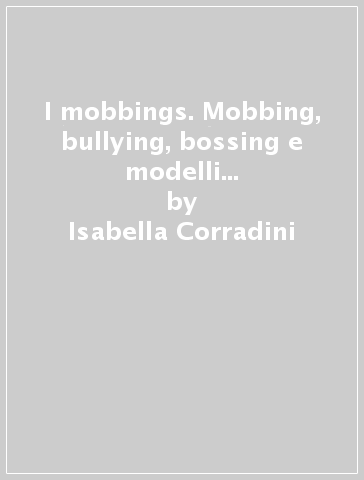 I mobbings. Mobbing, bullying, bossing e modelli di organizzazione del lavoro - Isabella Corradini