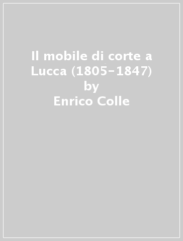 Il mobile di corte a Lucca (1805-1847) - Enrico Colle
