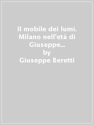 Il mobile dei lumi. Milano nell'età di Giuseppe Maggiolini. 1.1758-1778 - Giuseppe Beretti