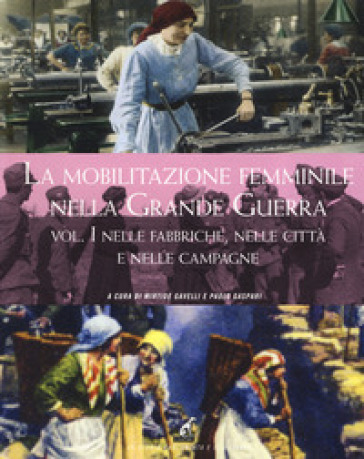 La mobilitazione femminile nella Grande Guerra. Ediz. illustrata. 1: Nelle fabbriche, nelle città e nelle campagne