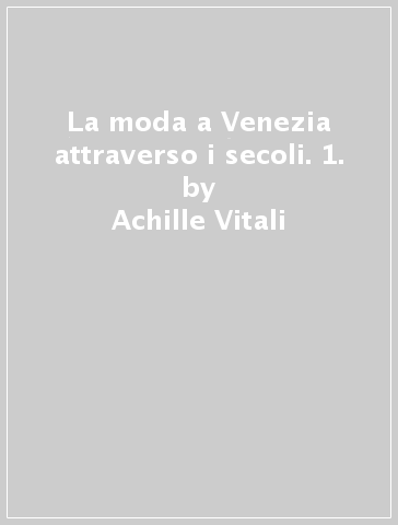 La moda a Venezia attraverso i secoli. 1. - Achille Vitali