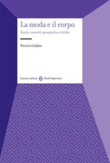 La moda e il corpo. Teorie, concetti, prospettive critiche - Patrizia Calefato