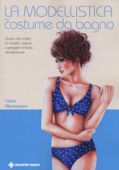 La modellistica del costume da bagno. Guida alla scelta di modelli, tessuti e progetti di facile realizzazione