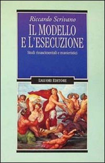 Il modello e l'esecuzione. Studi rinascimentali e manieristici - Riccardo Scrivano