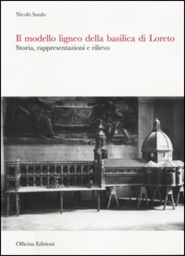 Il modello ligneo della Basilica di Loreto. Storia, rappresentazioni e rilievo. Ediz. illustrata - Nicolò Sardo