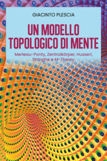 Un modello topologico di mente: Merleau-Ponty, Zentralkorper, Husserl, Stringhe e M-Theory - Giacinto Plescia
