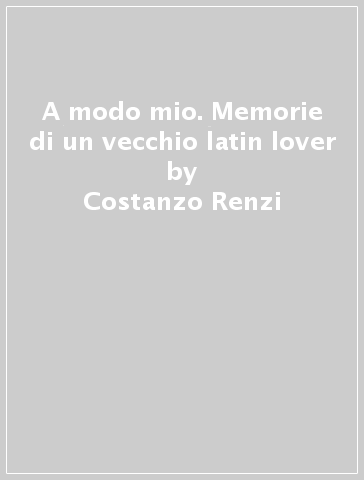 A modo mio. Memorie di un vecchio latin lover - Costanzo Renzi