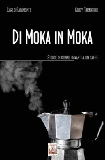 Di moka in moka. Storie di donne davanti a un caffè - Carlo Baiamonte - Giusy Tarantino