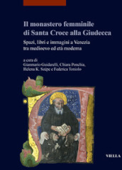 Il monastero femminile di Santa Croce alla Giudecca. Spazi, libri e immagini a Venezia tra medioevo ed età moderna. Ediz. italiana e inglese