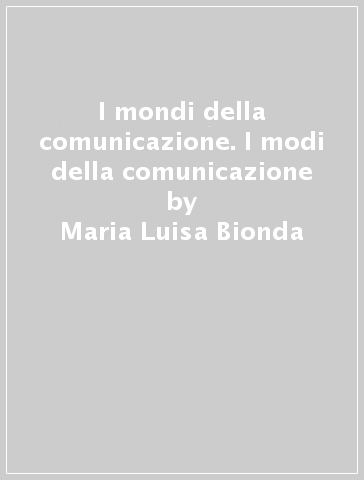 I mondi della comunicazione. I modi della comunicazione - Maria Luisa Bionda - Alberto Bourlot - Dario Edoardo Viganò