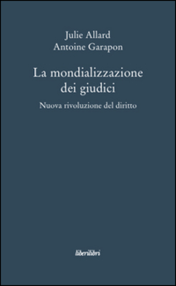 La mondializzazione dei giudici. Nuova rivoluzione el diritto - Julie Allard - Antoine Garapon