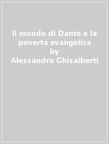 Il mondo di Dante e la povertà evangelica - Alessandro Ghisalberti - Gianfranco Maglio