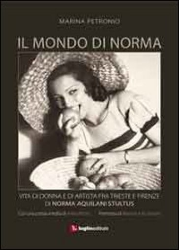 Il mondo di Norma. Vita di donna e di artista fra Firenze e Trieste di Norma Aquilani Stultus - Marina Petronio