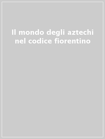 Il mondo degli aztechi nel codice fiorentino