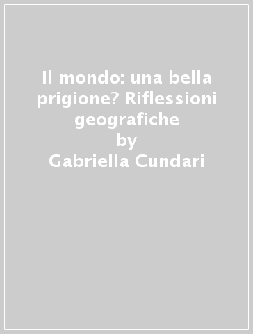 Il mondo: una bella prigione? Riflessioni geografiche - Gabriella Cundari