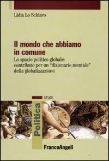 Il mondo che abbiamo in comune. Lo spazio politico globale: contributo per un «dizionario mentale» della globalizzazione - Lidia Lo Schiavo