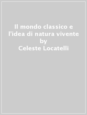 Il mondo classico e l'idea di natura vivente - Celeste Locatelli
