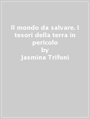 Il mondo da salvare. I tesori della terra in pericolo - Jasmina Trifoni