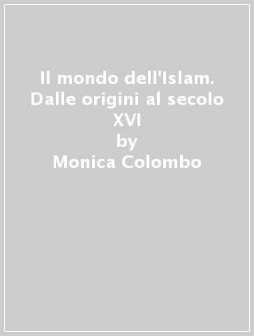 Il mondo dell'Islam. Dalle origini al secolo XVI - Monica Colombo