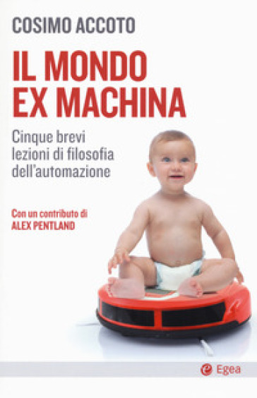 Il mondo ex machina. Cinque brevi lezioni di filosofia dell'automazione - Cosimo Accoto