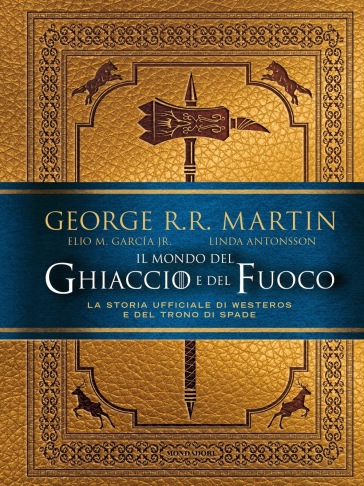 Il mondo del ghiaccio e del fuoco. La storia ufficiale di Westeros e del Trono di spade - George R.R. Martin - Elio M. jr Garcìa - Linda Antonsson