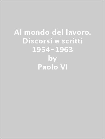 Al mondo del lavoro. Discorsi e scritti 1954-1963 - Paolo VI