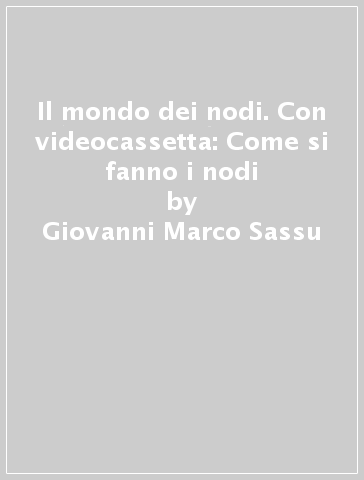 Il mondo dei nodi. Con videocassetta: Come si fanno i nodi - Giovanni Marco Sassu - Carlo Auriemma - Elisabetta Eordegh