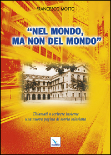 Nel mondo, ma non del mondo. Chiamati a scrivere insieme una nuova pagina di storia salesiana - Francesco Motto