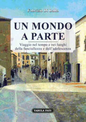 Un mondo a parte. Viaggio nel tempo e nei luoghi della fanciullezza e dell'adolescenza - Fabrizio Di Lalla