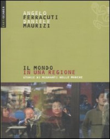 Il mondo in una regione. Storie di migranti nelle Marche - Angelo Ferracuti - Daniele Maurizi