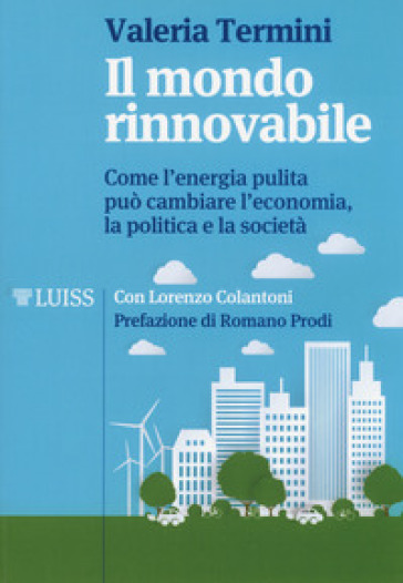 Il mondo rinnovabile. Come l'energia pulita può cambiare l'economia, la politica e la società - Valeria Termini - Lorenzo Colantoni