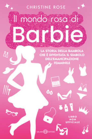 Il mondo rosa di Barbie. La storia della bambola che è diventata il simbolo dell'emancipazione femminile - Christine Rose
