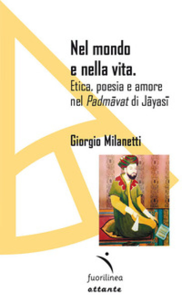 Nel mondo e nella vita. Etica, poesia e amore nel «Padmavat» di Jajasi - Giorgio Milanetti