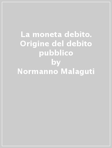 La moneta debito. Origine del debito pubblico - Normanno Malaguti