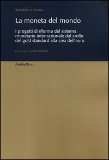 La moneta del mondo. I progetti di riforma del sistema monetario internazionale dal crollo del gold standard alla crisi dell'euro - Rosario Patalano