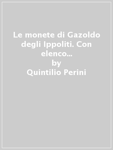 Le monete di Gazoldo degli Ippoliti. Con elenco dei prezzi (rist. anast. 1905) - Quintilio Perini