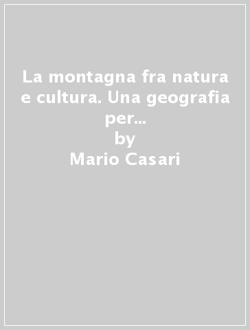 La montagna fra natura e cultura. Una geografia per la fruizione sostenibile - Mario Casari - Valentina Cavalli