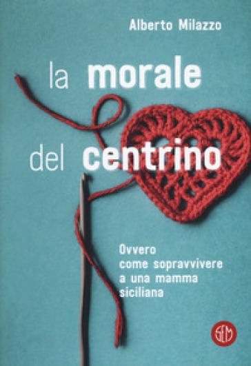 La morale del centrino. Ovvero come sopravvivere a una mamma siciliana - Alberto Milazzo