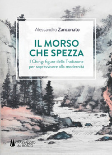 Il morso che spezza. I Ching: figure della tradizione per sopravvivere alla modernità - Alessandro Zanconato