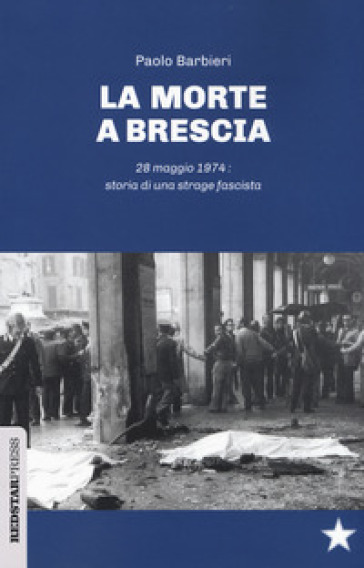 La morte a Brescia. 28 maggio 1974: storia di una strage fascista - Paolo Barbieri