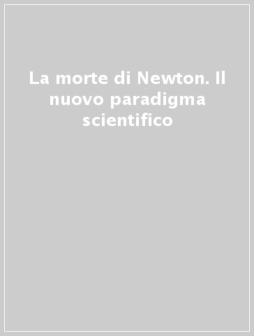 La morte di Newton. Il nuovo paradigma scientifico