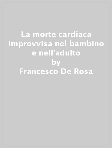 La morte cardiaca improvvisa nel bambino e nell'adulto - Francesco De Rosa - Gianfranco Scarpelli