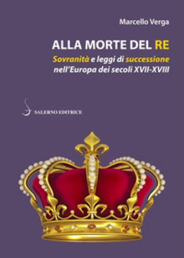 Alla morte del re. Sovranità e leggi di successione nell'Europa dei secoli XVII-XVIII - Marcello Verga