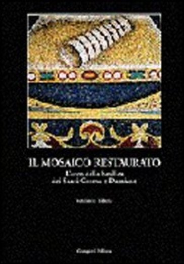 Il mosaico restaurato. L'arco della Basilica dei Santi Cosma e Damiano - Vitaliano Tiberia